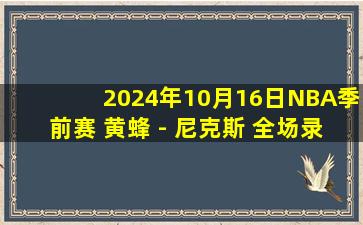 2024年10月16日NBA季前赛 黄蜂 - 尼克斯 全场录像